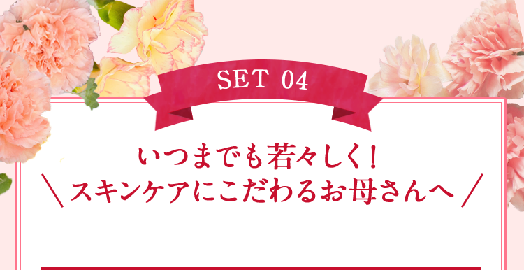 SET 04 いつまでも若々しく！スキンケアにこだわるお母さんへ
