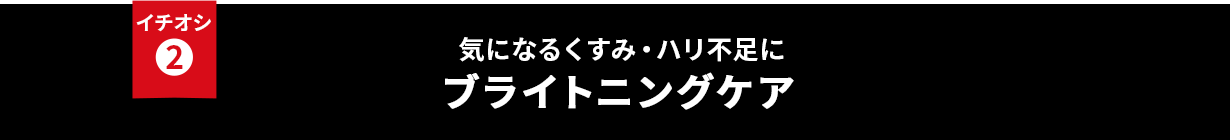 イチオシ② 気になるくすみ・ハリ不足にブライトニングケア