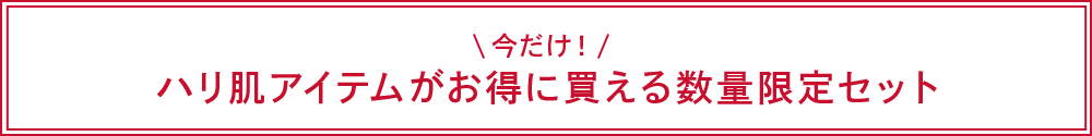 今だけ！ハリ肌アイテムがお得に買える数量限定セット