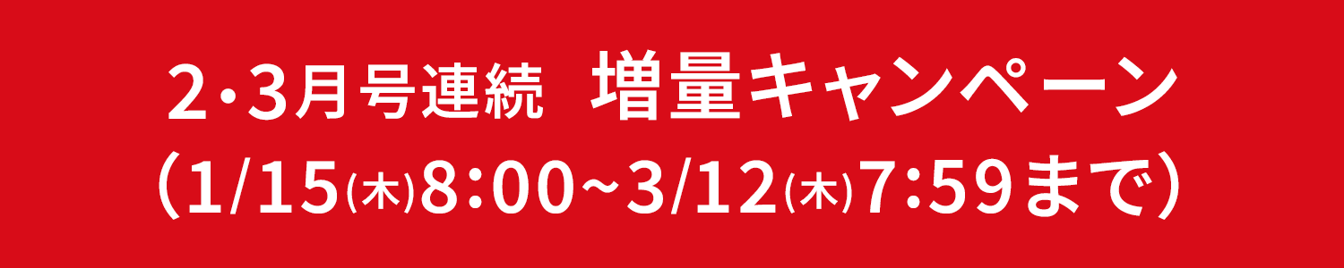 2・3月号連続 増量キャンペーン（1/15(木)8:00~3/12(木)7:59まで）