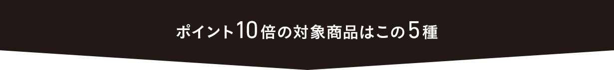 ポイント10倍の対象商品はこの5種