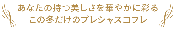 あなたの持つ美しさを華やかに彩るこの冬だけのプレシャスコフレ