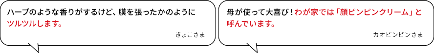 ハーブのような香りがするけど、膜を張ったかのようにツルツルします。（きょこさま）／母が使って大喜び！わが家では「顔ピンピンクリーム」と呼んでいます。（カオピンピンさま）
