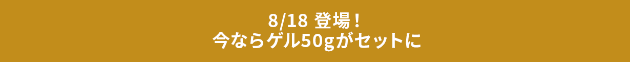 8/18 登場!今ならゲル50gがセットに