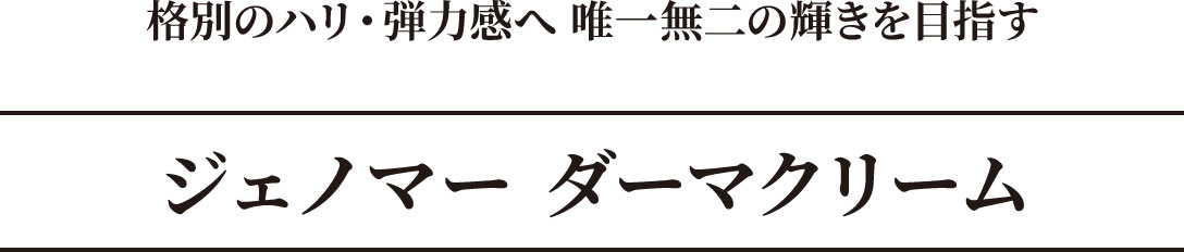 格別のハリ・弾力感へ 唯一無二の輝きを目指す　ジェノマー ダーマクリーム