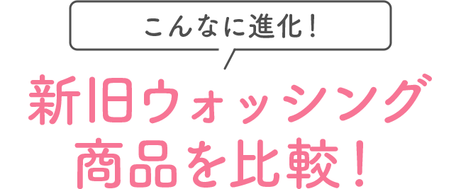 こんなに進化！新旧ウォッシング商品を比較！