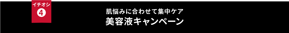 イチオシ④ 肌悩みに合わせて集中ケア 美容液キャンペーン
