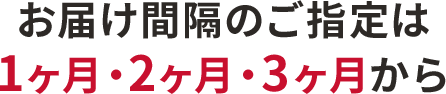 お届け感覚のご指定は1ヶ月・2ヶ月・3ヶ月から