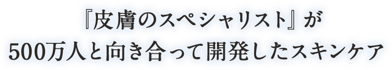 『皮膚のスペシャリスト』が 500万人と向き合って開発したスキンケア