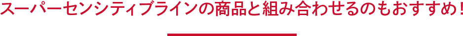 スーパーセンシティブラインの商品と組み合わせるのもおすすめ！