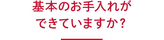 基本のお手入れができていますか？