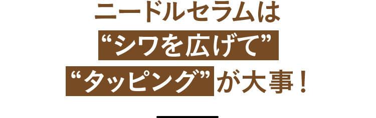 ニードルセラムは”シワを広げて””タッピング”が大事！