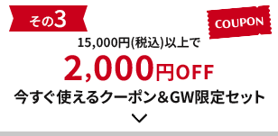 その3 15,000円(税込)以上で2,000円OFF 今すぐ使えるクーポン＆GW限定セット