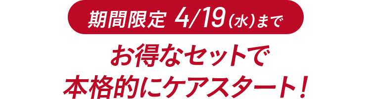 期間限定 4/19(水)まで お得なセットで本格的にケアスタート!