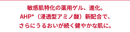 敏感肌特化の薬用ゲル、進化。AHP*（浸透型アミノ酸）新配合で、さらにうるおいが続く健やかな肌に。
