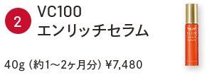 ②VC100エンリッチセラム　40g（約1～2ヶ月分）￥7,480