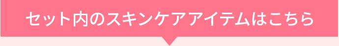 セット内のスキンケアアイテムはこちら