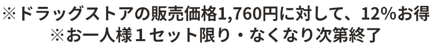 ※ドラッグストアの販売価格1,760円に対して、12%お得　※お一人様1セット限り・なくなり次第終了