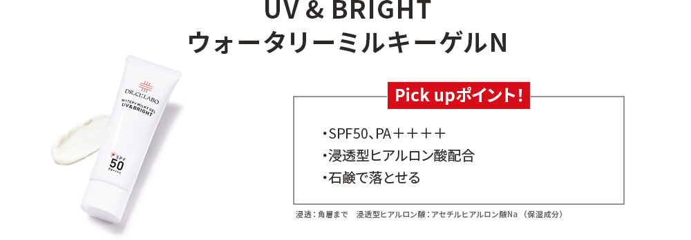UV & BRIGHT ウォータリーミルキーゲルN Pick upポイント！ SPF50、PA＋＋＋＋ 浸透型ヒアルロン酸配合 石鹸で落とせる 浸透型ヒアルロン酸：アセチルヒアルロン酸Na（保湿成分）