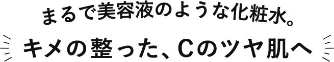 まるで美容液のような化粧水。キメの整った、Cのツヤ肌へ