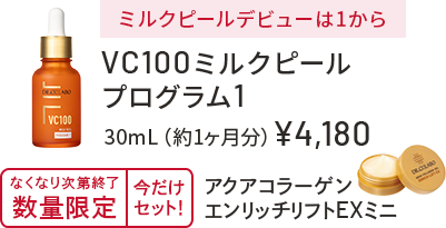 ミルクピールデビューは1から　VC100ミルクピールプログラム1　30mL（約1ヶ月分）￥4,180　無くなり次第終了　数量限定　今だけセット！　アクアコラーゲンエンリッチリフトEXミニ