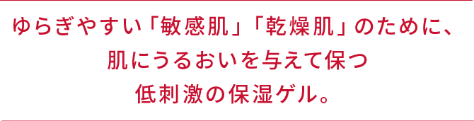 ゆらぎやすい「敏感肌」「乾燥肌」のために、肌にうるおいを与えて保つ低刺激の保湿ゲル。
