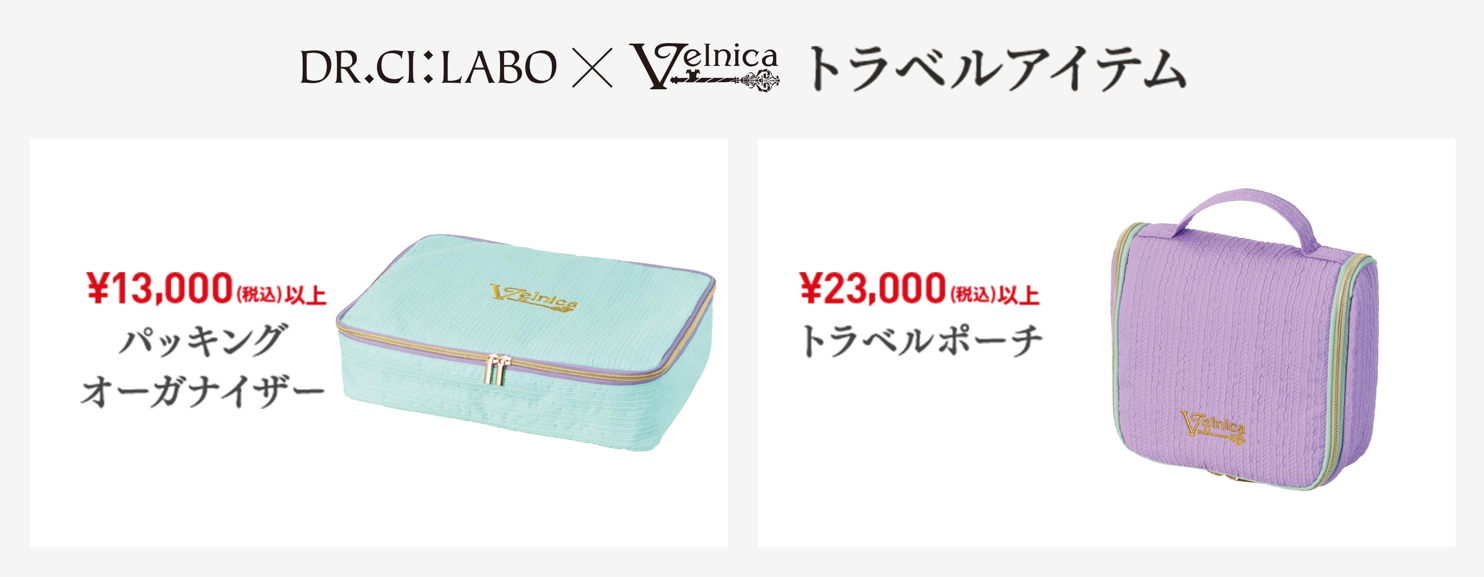 
DR.CI:LABO×Velnica トラベルアイテム
¥13,000（税込）以上　パッキングオーガナイザー
¥23,000（税込）以上　トラベルポーチ
