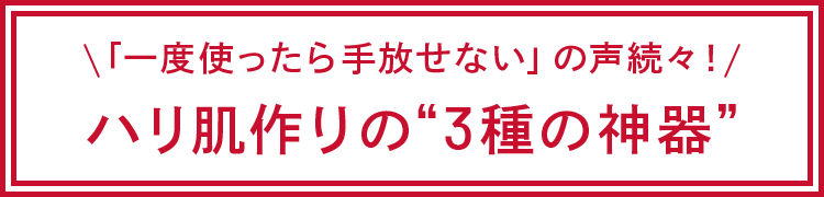 「一度使ったら手放せない」の声続々！ハリ肌作りの“3種の神器”