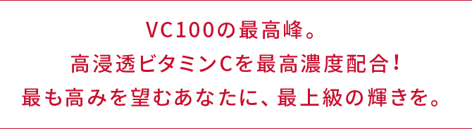 VC100の最高峰。高浸透ビタミンCを最高濃度配合！最も高みを望むあなたに、最上級の輝きを。