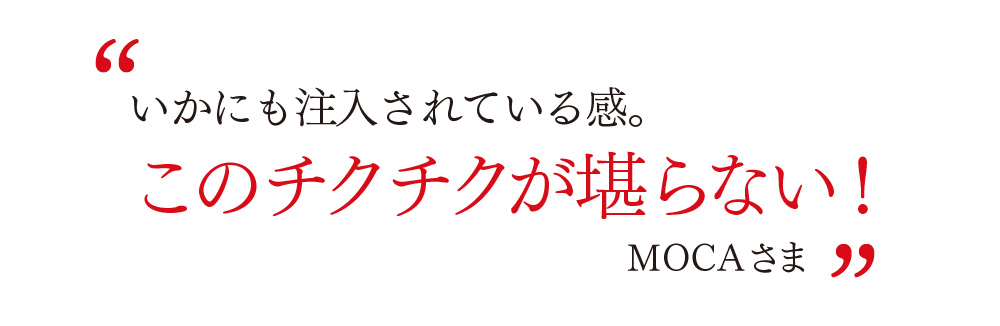 いかにも注入されている感。 このチクチクが堪らない！ MOCAさま