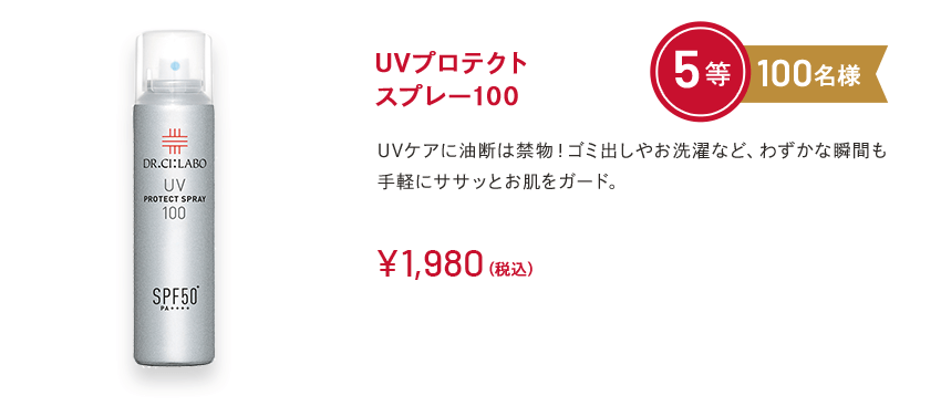 UVプロテクトスプレー100 5等 100名様 UVケアに油断は禁物！ゴミ出しやお洗濯など、わずかな瞬間も手軽にササッとお肌をガード。￥1,980(税込)