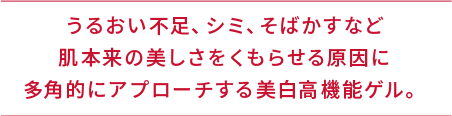 うるおい不足、シミ、そばかすなど肌本来の美しさをくもらせる原因に多角的にアプローチする美白高機能ゲル。