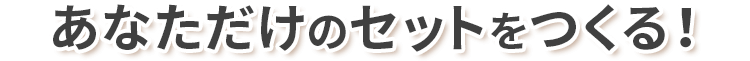 あなただけのセットをつくる！