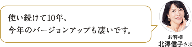 使い続けて10年。 今年のバージョンアップも凄いです。お客様 北澤信子さま