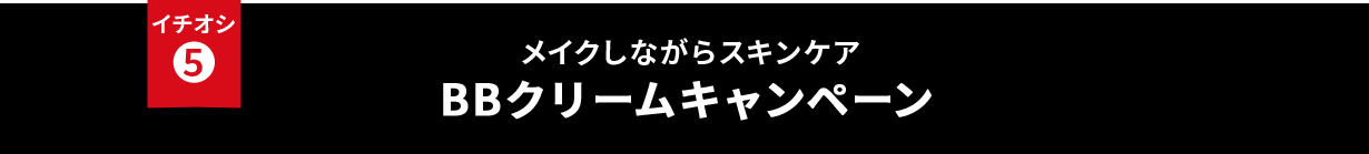 イチオシ⑤ ハリのあるなめらか肌へ レチノールケアキャンペーン レチノール：レチノール油液（整肌成分）