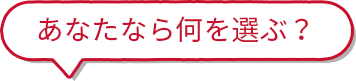 あなたなら何を選ぶ？