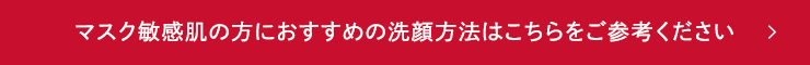 マスク敏感肌の方におすすめの洗顔方法はこちらをご参考ください