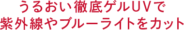 うるおい徹底ゲルUVで 紫外線や ブルーライトをカット
