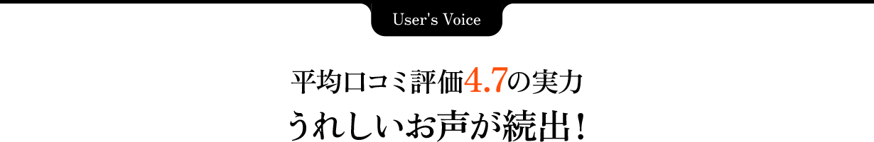 User's Voice 平均口コミ評価4.7の実力 うれしいお声が続出！