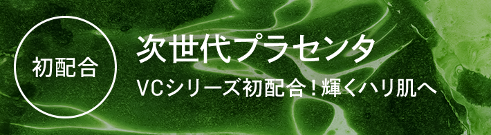 初配合 次世代プラセンタ VCシリーズ初配合！輝くハリ肌へ