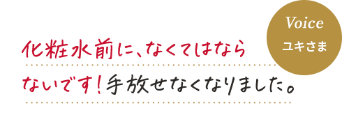 Voice ユキさま 化粧水前に、なくてはなら ないです！手放せなくなりました。