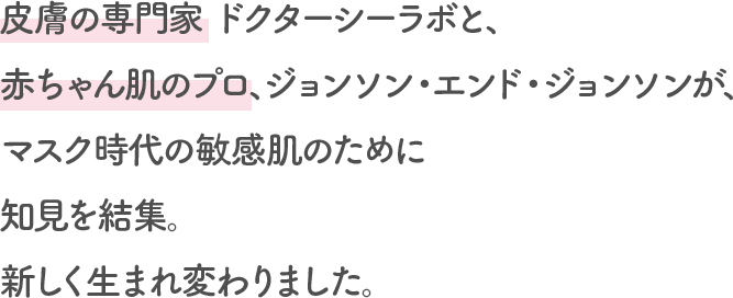 皮膚の専門家 ドクターシーラボと、赤ちゃん肌のプロ、ジョンソン・エンド・ジョンソンが、マスク時代の敏感肌のために知見を結集。新しく生まれ変わりました。