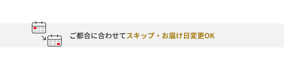 ご都合に合わせてスキップ・お届け日変更OK