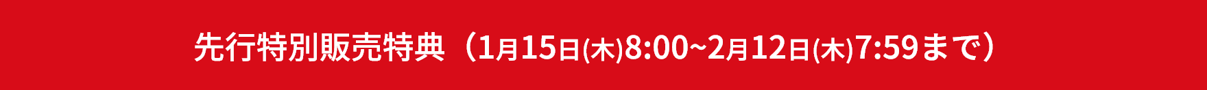 先行特別販売特典（1月15日(木)8:00~2月12日(木)7:59まで）