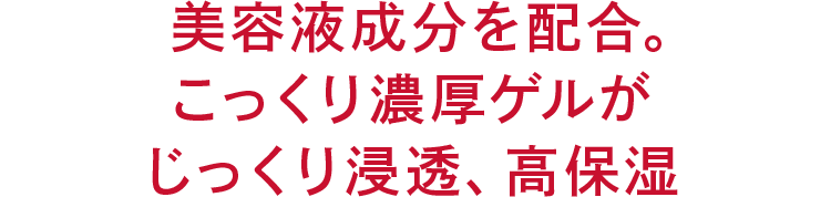 美容液成分を配合。 こっくり濃厚ゲルが じっくり浸透、高保湿