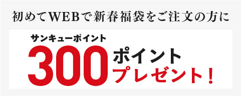 初めてWEBで新春福袋をご注文の方にサンキューポイント300ポイントプレゼント！