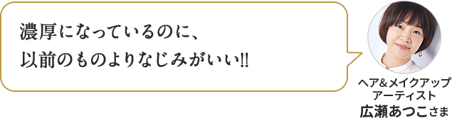 濃厚になっているのに、以前のものよりなじみがいい!! ヘア&メイクアップ アーティスト 広瀬あつこさま