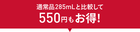 通常品285mLと比較して550円もお得！