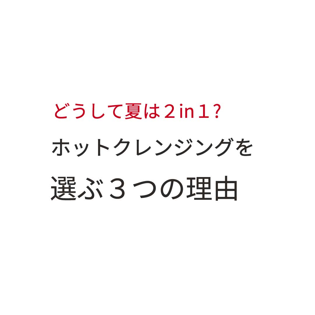 どうして夏は２in１なの?ホットクレンジングを選ぶ３つの理由