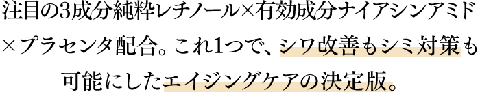 注目の３成分純粋レチノール×有効成分ナイアシンアミド×プラセンタ配合。これ1つで、シワ改善もシミ対策も可能にしたエイジングケアの決定版。